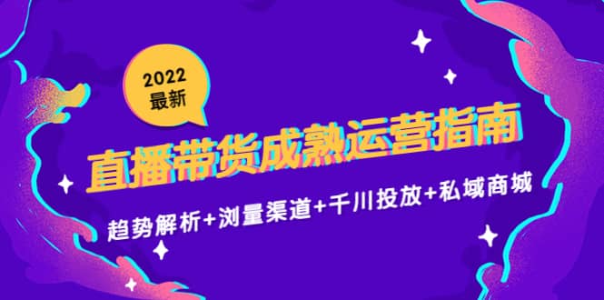 2022最新直播带货成熟运营指南：趋势解析+浏量渠道+千川投放+私域商城-91搞钱