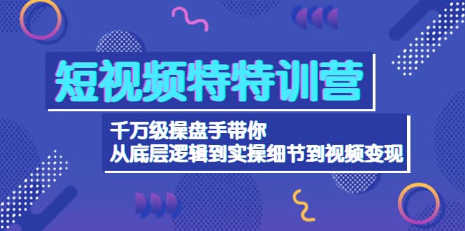 短视频特特训营：千万级操盘手带你从底层逻辑到实操细节到变现-价值2580-91搞钱