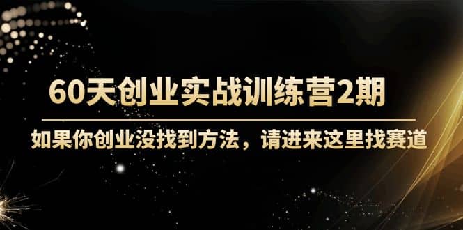 60天创业实战训练营2期：如果你创业没找到方法，进来这里找赛道-价值3000元-91搞钱