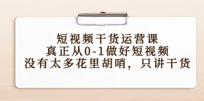 短视频干货运营课，真正从0-1做好短视频，没有太多花里胡哨，只讲干货-91搞钱