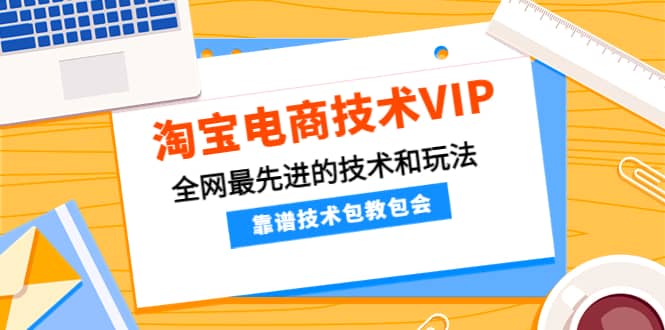 淘宝电商技术VIP，全网最先进的技术和玩法，靠谱技术包教包会（更新106）-91搞钱