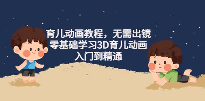 育儿动画教程，无需出镜，零基础学习3D育儿动画，入门到精通-91搞钱