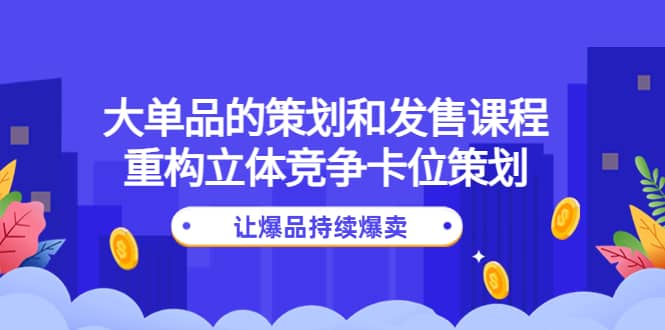 大单品的策划和发售课程：重构立体竞争卡位策划，让爆品持续爆卖-91搞钱