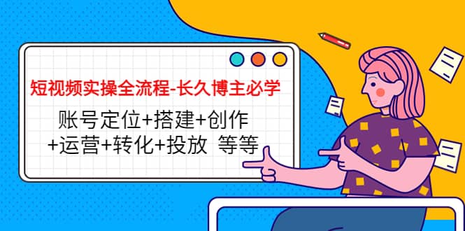 短视频实操全流程-长久博主必学：账号定位+搭建+创作+运营+转化+投放 等等-91搞钱