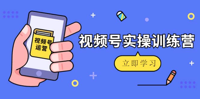 微信视频号实操训练营：视频号起号运营纯干货玩法！-91搞钱