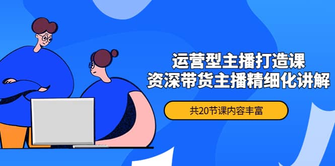 月销千万操盘手-运营型主播打造课，资深带货主播精细化讲解（20节课）-91搞钱
