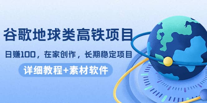 谷歌地球类高铁项目，在家创作，长期稳定项目（教程+素材软件）-91搞钱