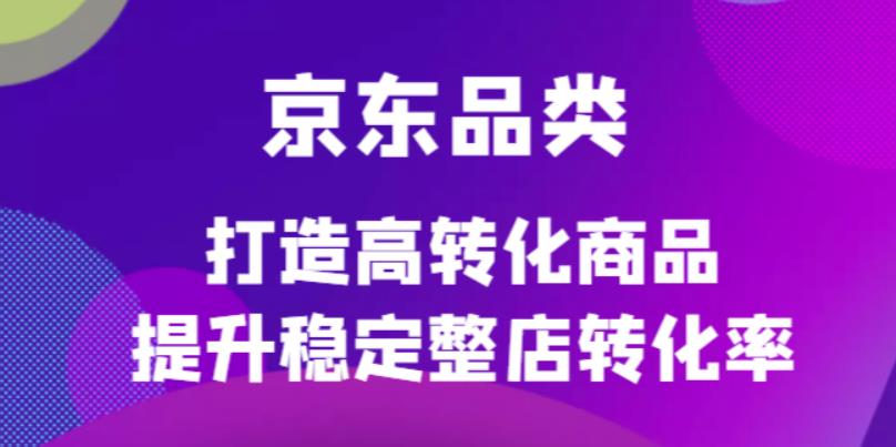 京东电商品类定制培训课程，打造高转化商品提升稳定整店转化率-91搞钱