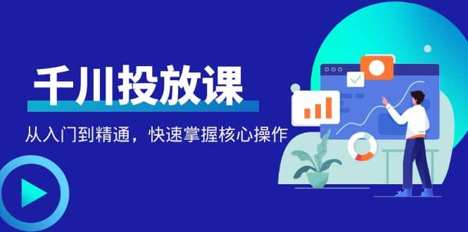 千万级直播操盘手带你玩转千川投放：从入门到精通，快速掌握核心操作-91搞钱