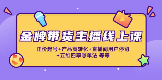 金牌带货主播线上课：正价起号+产品高转化+直播间用户停留+五维四率憋单法-91搞钱