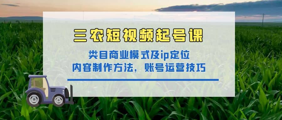 三农短视频起号课：三农类目商业模式及ip定位，内容制作方法，账号运营技巧-91搞钱