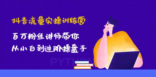 抖音流量实操训练营：百万粉丝讲师带你从小白到进阶操盘手-91搞钱