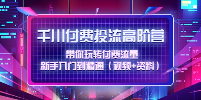 千川付费投流高阶训练营：带你玩转付费流量，新手入门到精通（视频+资料）-91搞钱