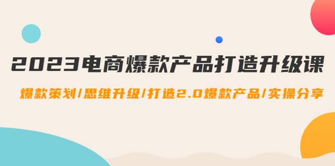 2023电商爆款产品打造升级课：爆款策划/思维升级/打造2.0爆款产品/【推荐】-91搞钱