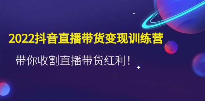 2022抖音直播带货变现训练营，带你收割直播带货红利-91搞钱