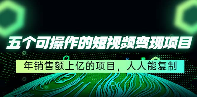 五个可操作的短视频变现项目：年销售额上亿的项目，人人能复制-91搞钱