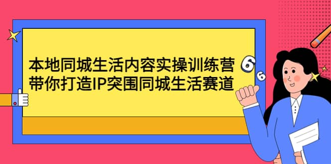 本地同城生活内容实操训练营：带你打造IP突围同城生活赛道-91搞钱