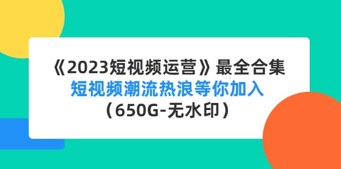 《2023短视频运营》最全合集：短视频潮流热浪等你加入（650G-无水印）-91搞钱