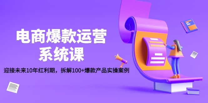 电商爆款运营系统课：迎接未来10年红利期，拆解100+爆款产品实操案例-91搞钱