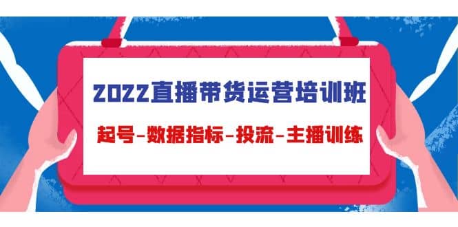 2022直播带货运营培训班：起号-数据指标-投流-主播训练（15节）-91搞钱