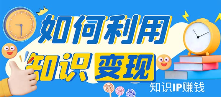 知识IP变现训练营：手把手带你如何做知识IP赚钱，助你逆袭人生-91搞钱
