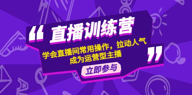 直播训练营：学会直播间常用操作，拉动人气，成为运营型主播-91搞钱