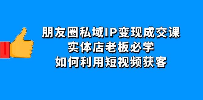 朋友圈私域IP变现成交课：实体店老板必学，如何利用短视频获客-91搞钱