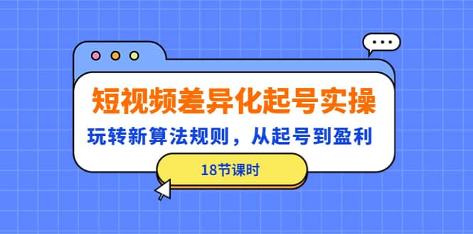 短视频差异化起号实操，玩转新算法规则，从起号到盈利（18节课时）-91搞钱
