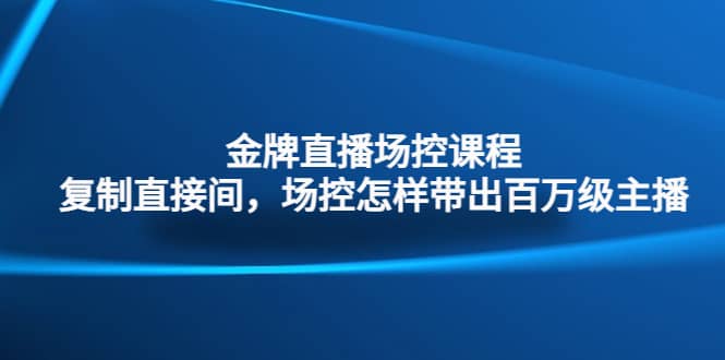 金牌直播场控课程：复制直接间，场控如何带出百万级主播-91搞钱