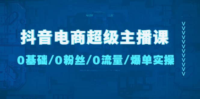 抖音电商超级主播课：0基础、0粉丝、0流量、爆单实操-91搞钱