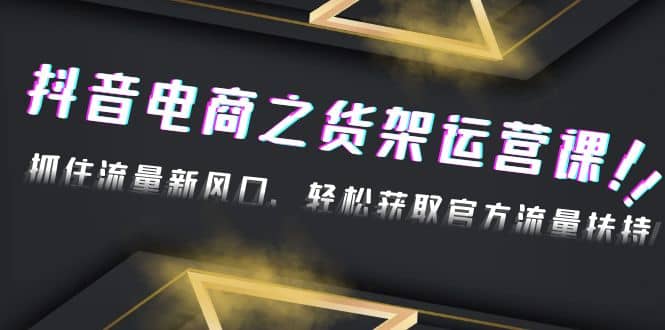 2023抖音电商之货架运营课：抓住流量新风口，轻松获取官方流量扶持-91搞钱