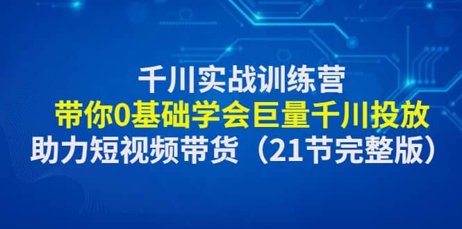千川实战训练营：带你0基础学会巨量千川投放，助力短视频带货（21节完整版）-91搞钱