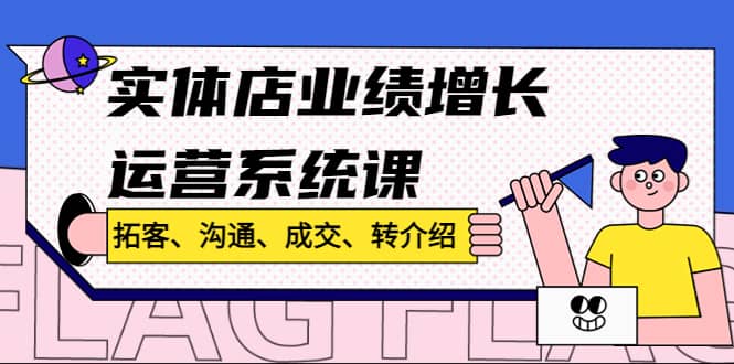 实体店业绩增长运营系统课，拓客、沟通、成交、转介绍!-91搞钱