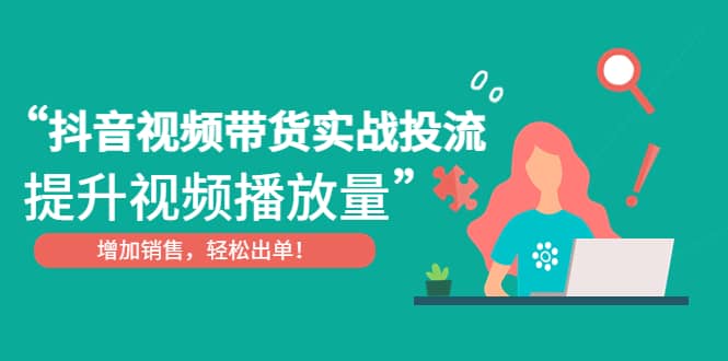 抖音视频带货实战投流，提升视频播放量，增加销售轻松出单-91搞钱