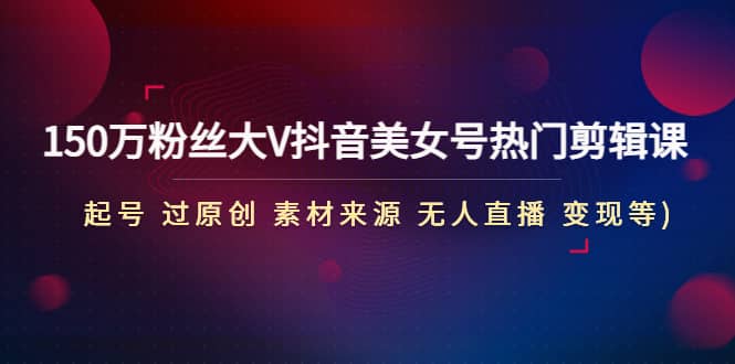 150万粉丝大V抖音美女号热门剪辑课(起号 过原创 素材来源 无人直播 变现)-91搞钱