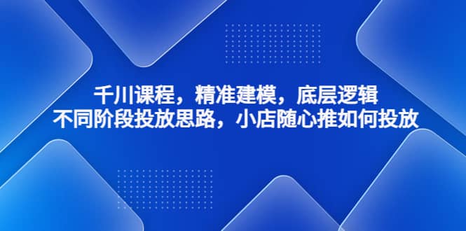 千川课程，精准建模，底层逻辑，不同阶段投放思路，小店随心推如何投放-91搞钱