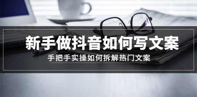 新手做抖音如何写文案，手把手实操如何拆解热门文案-91搞钱