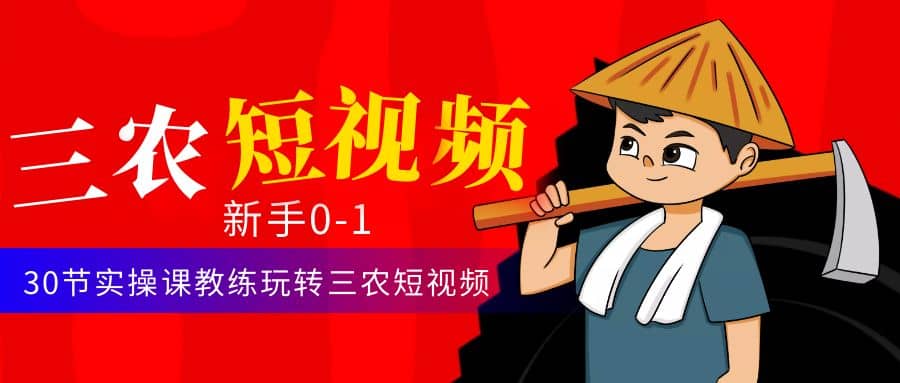三农短视频从0~1运营课：30节实操课教练玩转三农短视频-91搞钱
