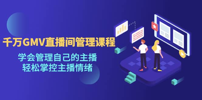 千万GMV直播间的管理课程：学会管理自己的主播，轻松掌控主播情绪-91搞钱