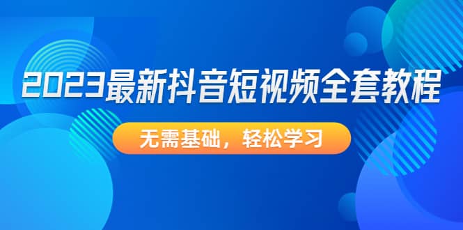 2023最新抖音短视频全套教程，无需基础，轻松学习-91搞钱