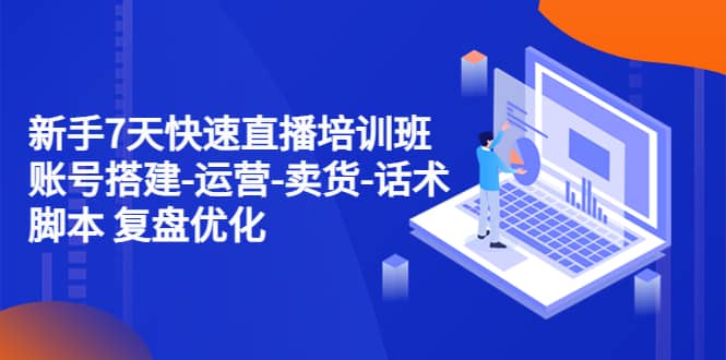 新手7天快速直播培训班：账号搭建-运营-卖货-话术 复盘优化（14节）-91搞钱