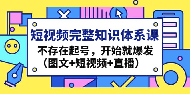 短视频完整知识体系课，不存在起号，开始就爆发（图文+短视频+直播）-91搞钱
