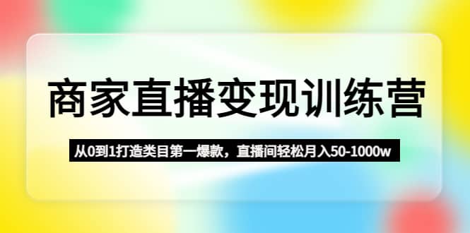 商家直播变现训练营：从0到1打造类目第一爆款-91搞钱
