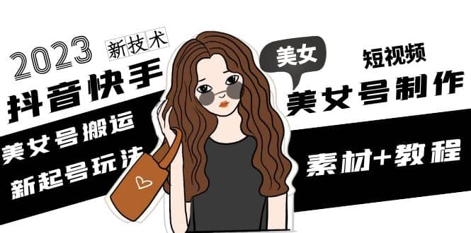 2023抖音快手短视频美女号制作 美女号搬运新起号玩法 新技术(素材+教程)-91搞钱