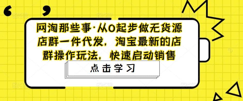 从0起步做无货源店群一件代发，淘宝最新的店群操作玩法，快速启动销售-91搞钱