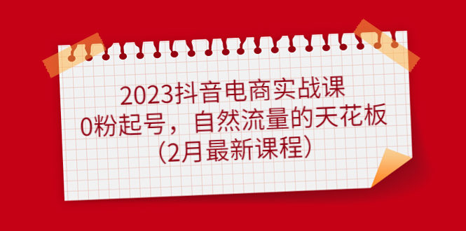 2023抖音电商实战课：0粉起号，自然流量的天花板（2月最新课程）-91搞钱
