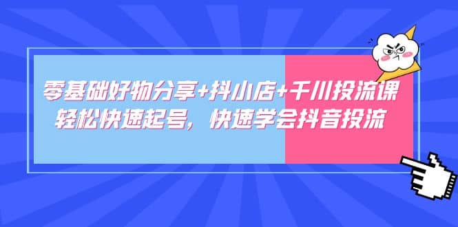 零基础好物分享+抖小店+千川投流课：轻松快速起号，快速学会抖音投流-91搞钱