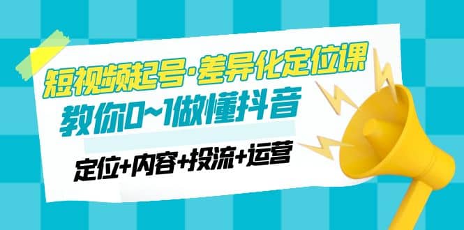 2023短视频起号·差异化定位课：0~1做懂抖音（定位+内容+投流+运营）-91搞钱