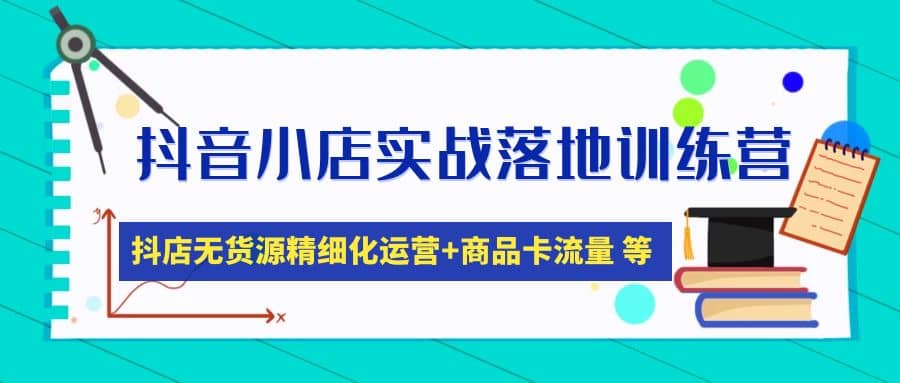 抖音小店实战落地训练营：抖店无货源精细化运营，商品卡流量等等（22节）-91搞钱