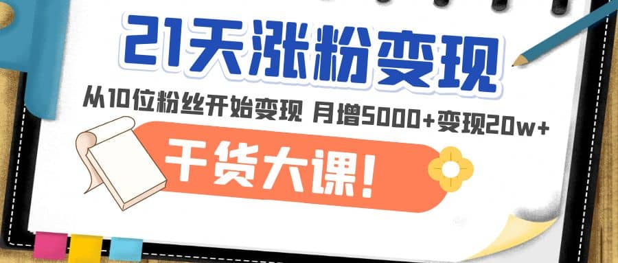 21天精准涨粉变现干货大课：从10位粉丝开始变现 月增5000+-91搞钱